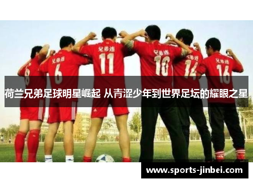 荷兰兄弟足球明星崛起 从青涩少年到世界足坛的耀眼之星