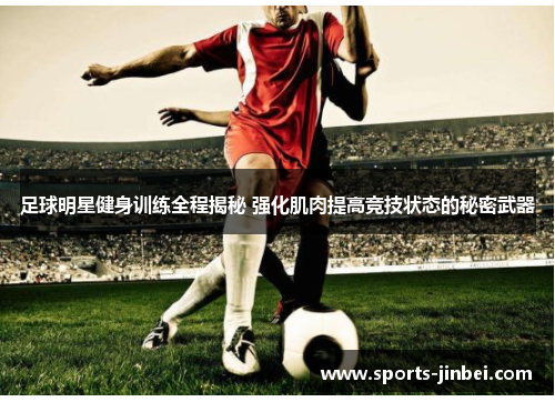 足球明星健身训练全程揭秘 强化肌肉提高竞技状态的秘密武器