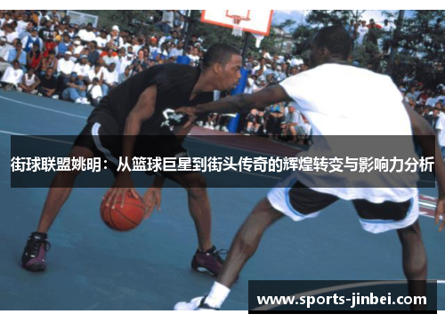 街球联盟姚明：从篮球巨星到街头传奇的辉煌转变与影响力分析