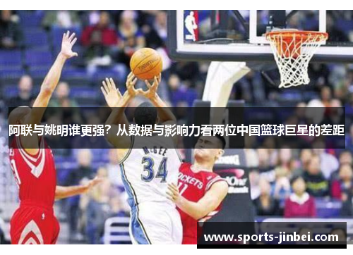 阿联与姚明谁更强？从数据与影响力看两位中国篮球巨星的差距