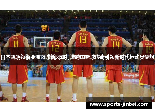 日本姚明领衔亚洲篮球新风潮打造跨国篮球传奇引领新时代运动员梦想
