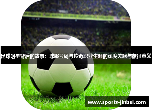 足球明星背后的故事：球服号码与传奇职业生涯的深度关联与象征意义