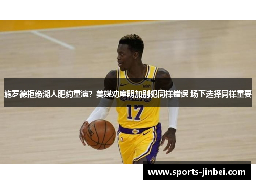 施罗德拒绝湖人肥约重演？美媒劝库明加别犯同样错误 场下选择同样重要
