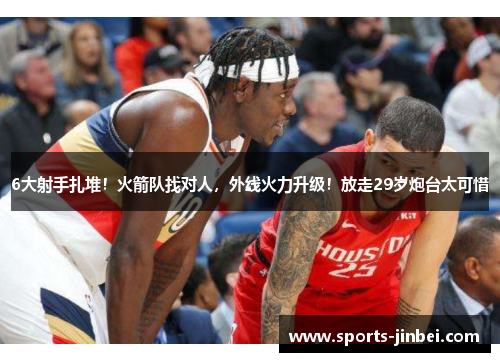 6大射手扎堆！火箭队找对人，外线火力升级！放走29岁炮台太可惜