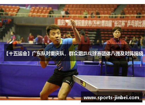 【十五运会】广东队对重庆队，群众组乒乓球赛团体八强及对阵揭晓